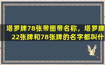 塔罗牌78张带图带名称，塔罗牌22张牌和78张牌的名字都叫什么我只要名字 谢谢了